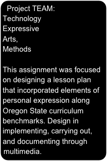 Project TEAM: Technology Expressive Arts, Methods

This assignment was focused on designing a lesson plan that incorporated elements of personal expression along Oregon State curriculum benchmarks. Design in implementing, carrying out, and documenting through multimedia.